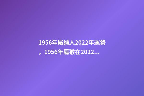 1956年屬猴人2022年運勢，1956年屬猴在2022年怎么樣 1956年屬猴2022年運勢及運程，屬猴人2022年運勢及財運-第1張-觀點-玄機派